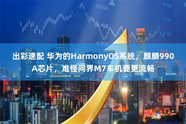 出彩速配 华为的HarmonyOS系统，麒麟990A芯片，难怪问界M7车机要更流畅