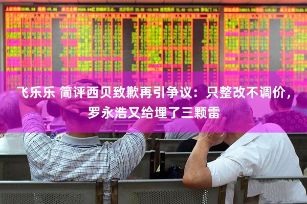飞乐乐 简评西贝致歉再引争议：只整改不调价，罗永浩又给埋了三颗雷