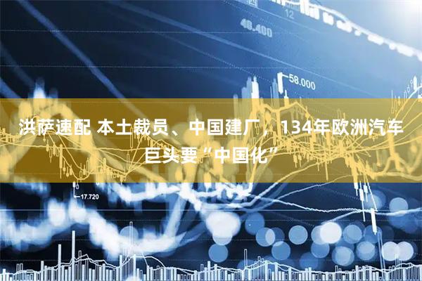 洪萨速配 本土裁员、中国建厂，134年欧洲汽车巨头要“中国化”