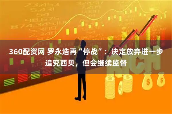 360配资网 罗永浩再“停战”：决定放弃进一步追究西贝，但会继续监督