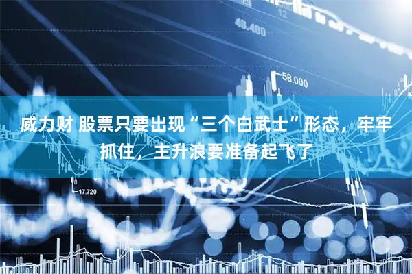 威力财 股票只要出现“三个白武士”形态，牢牢抓住，主升浪要准备起飞了