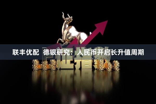 联丰优配  德银研究：人民币开启长升值周期