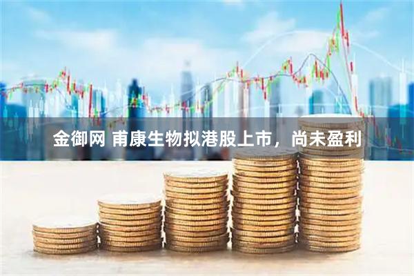 金御网 甫康生物拟港股上市，尚未盈利