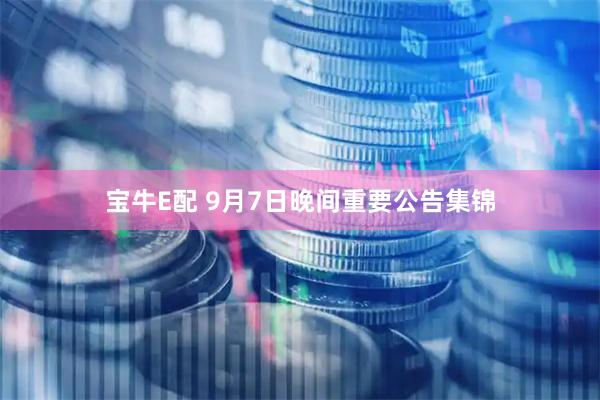 宝牛E配 9月7日晚间重要公告集锦