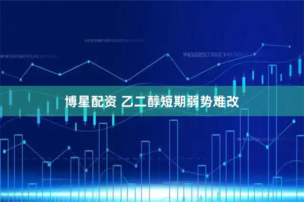 博星配资 乙二醇短期弱势难改