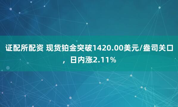 证配所配资 现货铂金突破1420.00美元/盎司关口，日内涨2.11%