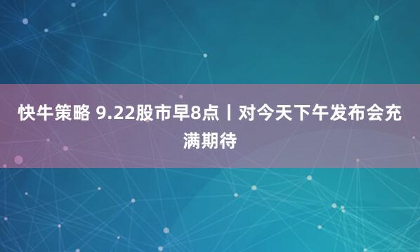 快牛策略 9.22股市早8点丨对今天下午发布会充满期待