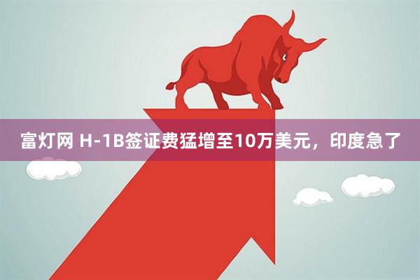 富灯网 H-1B签证费猛增至10万美元，印度急了