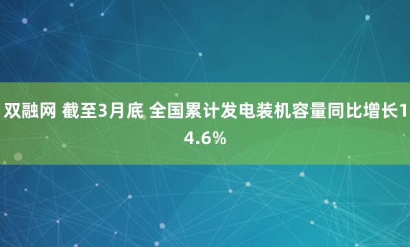 双融网 截至3月底 全国累计发电装机容量同比增长14.6%