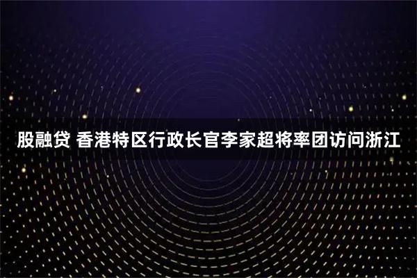 股融贷 香港特区行政长官李家超将率团访问浙江