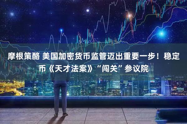 摩根策酪 美国加密货币监管迈出重要一步！稳定币《天才法案》“闯关”参议院