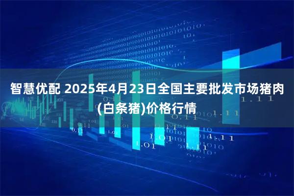 智慧优配 2025年4月23日全国主要批发市场猪肉(白条猪)价格行情