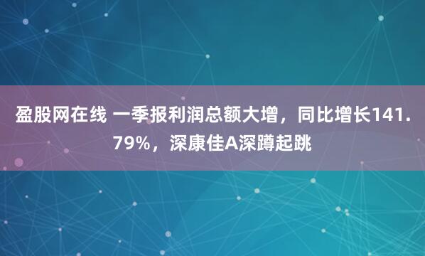 盈股网在线 一季报利润总额大增，同比增长141.79%，深康佳A深蹲起跳