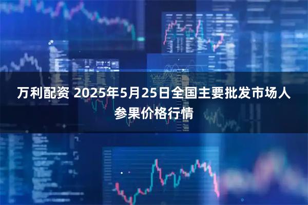 万利配资 2025年5月25日全国主要批发市场人参果价格行情