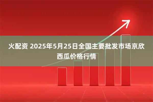 火配资 2025年5月25日全国主要批发市场京欣西瓜价格行情
