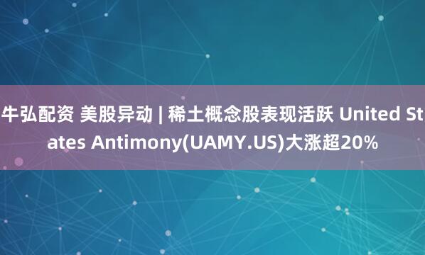 牛弘配资 美股异动 | 稀土概念股表现活跃 United States Antimony(UAMY.US)大涨超20%