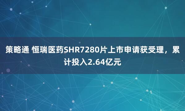 策略通 恒瑞医药SHR7280片上市申请获受理，累计投入2.64亿元