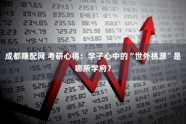 成都赚配网 考研心得：学子心中的“世外桃源”是哪所学府？