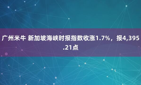 广州米牛 新加坡海峡时报指数收涨1.7%，报4,395.21点