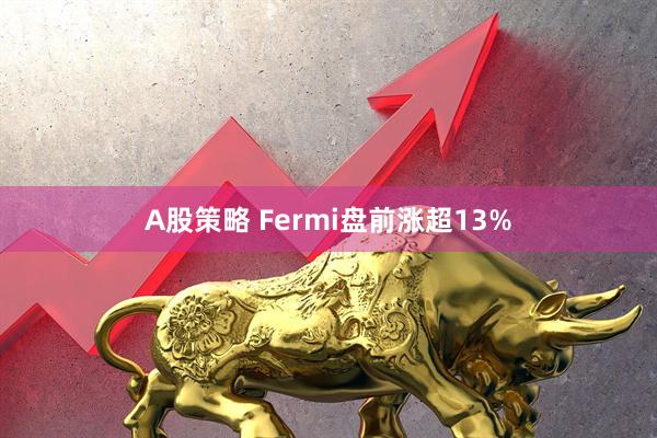 A股策略 Fermi盘前涨超13%