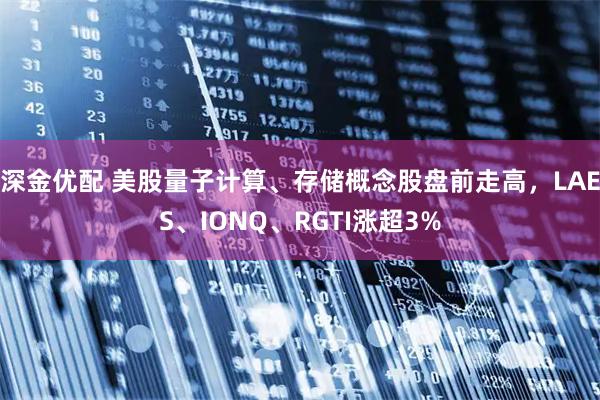 深金优配 美股量子计算、存储概念股盘前走高，LAES、IONQ、RGTI涨超3%