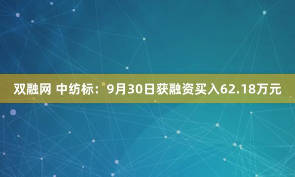 双融网 中纺标：9月30日获融资买入62.18万元