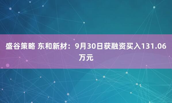 盛谷策略 东和新材：9月30日获融资买入131.06万元