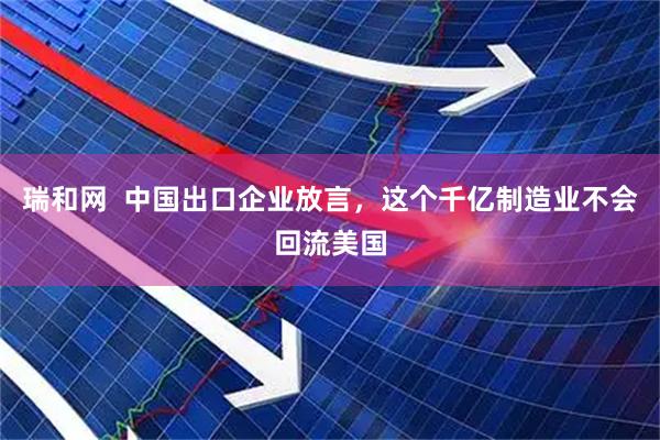 瑞和网  中国出口企业放言，这个千亿制造业不会回流美国