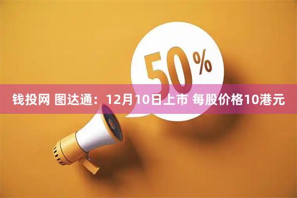 钱投网 图达通：12月10日上市 每股价格10港元