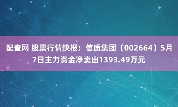 配查网 股票行情快报：信质集团（002664）5月7日主力资金净卖出1393.49万元