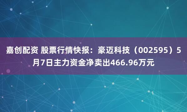 嘉创配资 股票行情快报：豪迈科技（002595）5月7日主力资金净卖出466.96万元