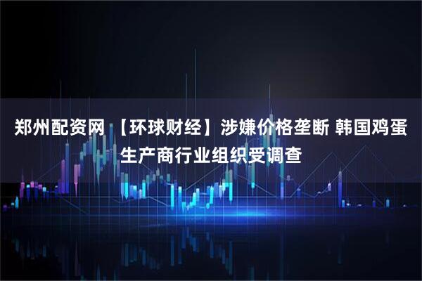 郑州配资网 【环球财经】涉嫌价格垄断 韩国鸡蛋生产商行业组织受调查