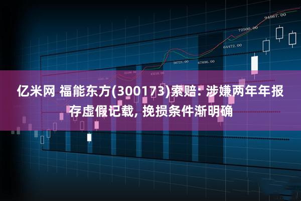 亿米网 福能东方(300173)索赔: 涉嫌两年年报存虚假记载, 挽损条件渐明确