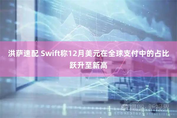 洪萨速配 Swift称12月美元在全球支付中的占比跃升至新高
