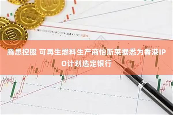 腾思控股 可再生燃料生产商怡斯莱据悉为香港IPO计划选定银行