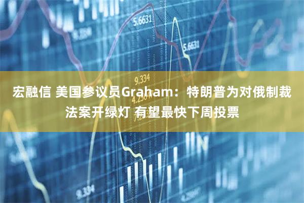 宏融信 美国参议员Graham：特朗普为对俄制裁法案开绿灯 有望最快下周投票