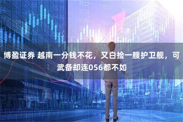 博盈证券 越南一分钱不花，又白捡一艘护卫舰，可武备却连056都不如