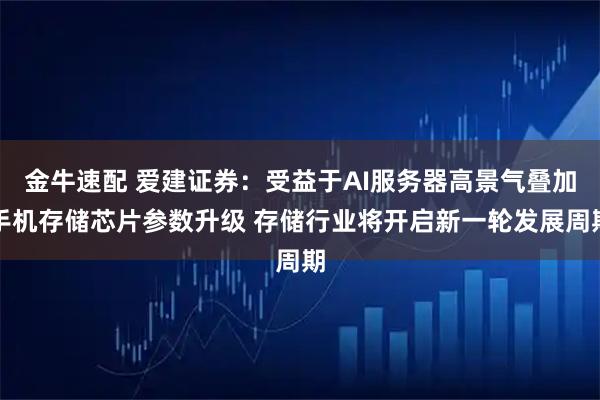 金牛速配 爱建证券：受益于AI服务器高景气叠加手机存储芯片参数升级 存储行业将开启新一轮发展周期