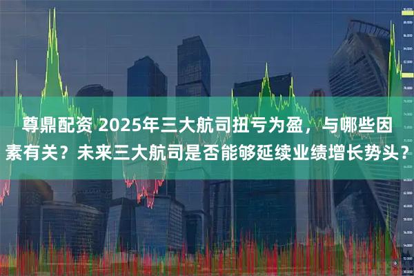 尊鼎配资 2025年三大航司扭亏为盈，与哪些因素有关？未来三大航司是否能够延续业绩增长势头？