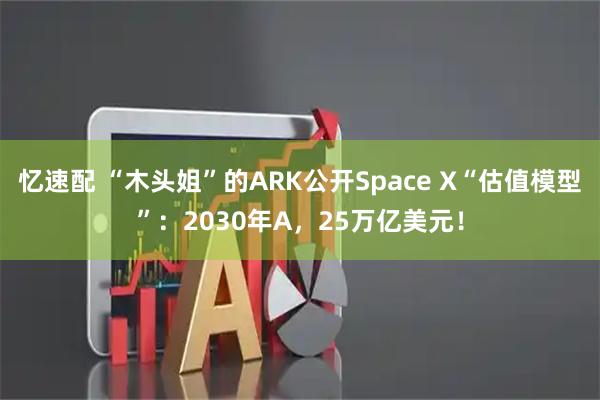 忆速配 “木头姐”的ARK公开Space X“估值模型”：2030年A，25万亿美元！