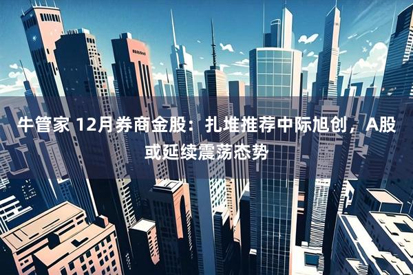 牛管家 12月券商金股：扎堆推荐中际旭创，A股或延续震荡态势