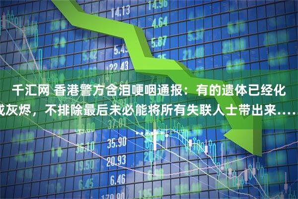 千汇网 香港警方含泪哽咽通报：有的遗体已经化成灰烬，不排除最后未必能将所有失联人士带出来……