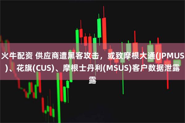 火牛配资 供应商遭黑客攻击，或致摩根大通(JPMUS)、花旗(CUS)、摩根士丹利(MSUS)客户数据泄露
