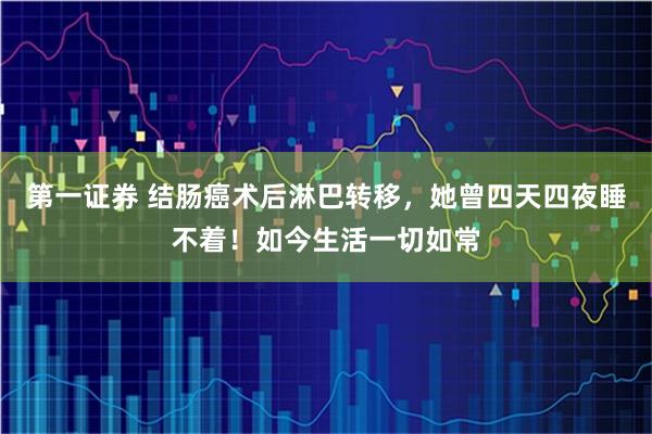 第一证券 结肠癌术后淋巴转移，她曾四天四夜睡不着！如今生活一切如常