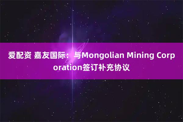 爱配资 嘉友国际：与Mongolian Mining Corporation签订补充协议