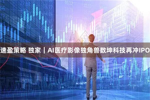 速盈策略 独家｜AI医疗影像独角兽数坤科技再冲IPO