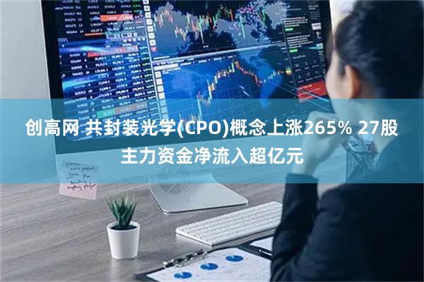 创高网 共封装光学(CPO)概念上涨265% 27股主力资金净流入超亿元