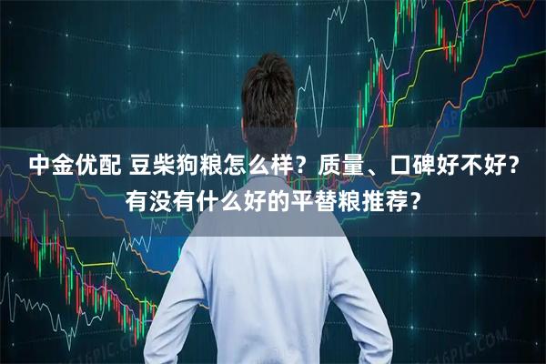 中金优配 豆柴狗粮怎么样？质量、口碑好不好？有没有什么好的平替粮推荐？
