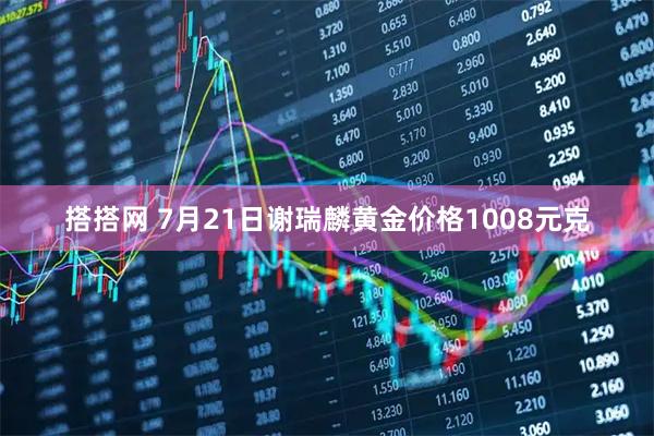 搭搭网 7月21日谢瑞麟黄金价格1008元克