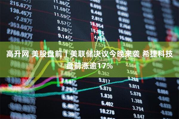 高升网 美股盘前丨美联储决议今晚来袭 希捷科技盘前涨逾17%